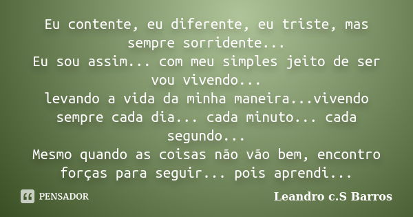 Eu contente, eu diferente, eu triste, mas sempre sorridente... Eu sou assim... com meu simples jeito de ser vou vivendo... levando a vida da minha maneira...viv... Frase de Leandro C.S Barros.