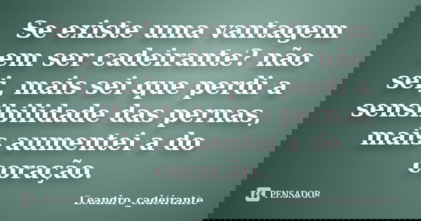 Se existe uma vantagem em ser cadeirante? não sei, mais sei que perdi a sensibilidade das pernas, mais aumentei a do coração.... Frase de Leandro_cadeirante.
