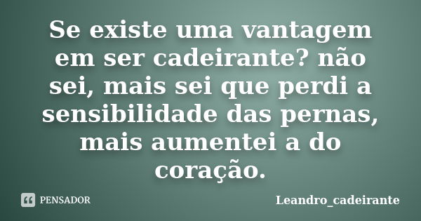 Se existe uma vantagem em ser cadeirante? não sei, mais sei que perdi a sensibilidade das pernas, mais aumentei a do coração.... Frase de Leandro_cadeirante.