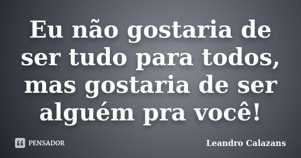 Eu não gostaria de ser tudo para todos, mas gostaria de ser alguém pra você!... Frase de Leandro Calazans.