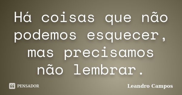 Há coisas que não podemos esquecer, mas precisamos não lembrar.... Frase de Leandro Campos.