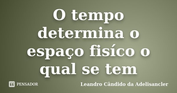 O tempo determina o espaço fisíco o qual se tem... Frase de Leandro Cândido da Adelisancler.