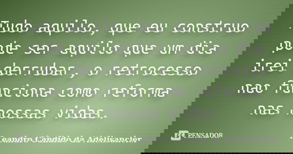 Tudo aquilo, que eu construo pode ser aquilo que um dia irei derrubar, o retrocesso nao funciona como reforma nas nossas vidas.... Frase de Leandro Cândido da Adelisancler.