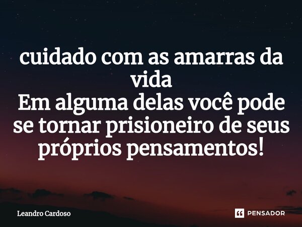 ⁠cuidado com as amarras da vida Em alguma delas você pode se tornar prisioneiro de seus próprios pensamentos!... Frase de Leandro Cardoso.