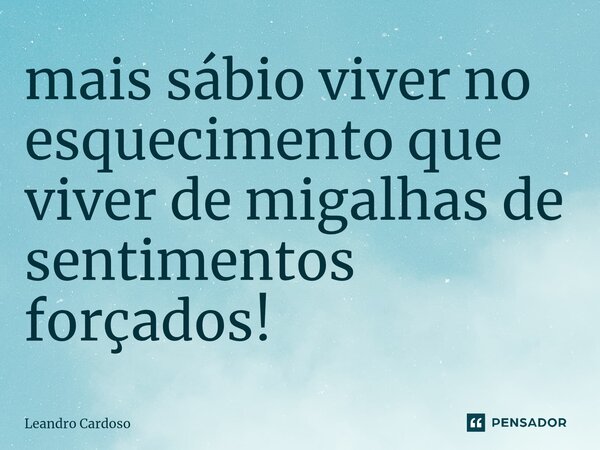 ⁠mais sábio viver no esquecimento que viver de migalhas de sentimentos forçados!... Frase de Leandro Cardoso.