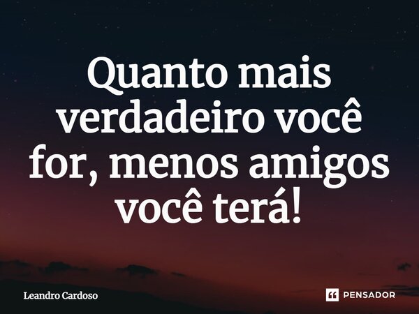 Quanto mais verdadeiro você for, menos amigos você terá!... Frase de Leandro Cardoso.