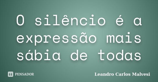 O silêncio é a expressão mais sábia de todas... Frase de Leandro Carlos Malvesi.