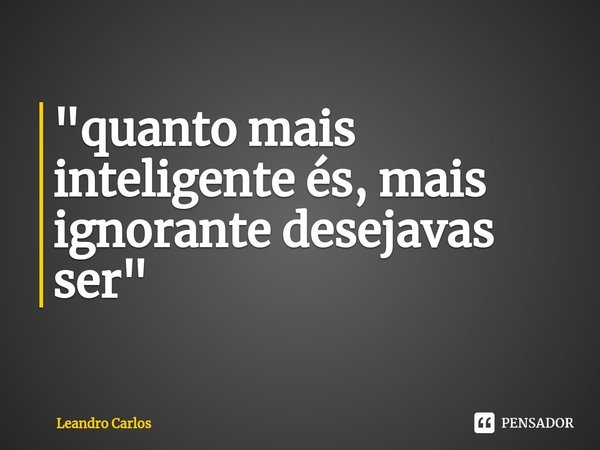 ⁠"quanto mais inteligente és, mais ignorante desejavas ser"... Frase de Leandro Carlos.