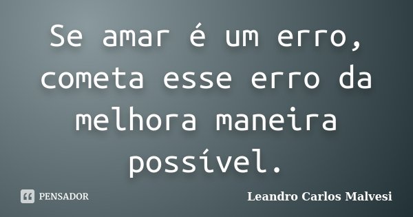 Se amar é um erro, cometa esse erro da melhora maneira possível.... Frase de Leandro Carlos Malvesi.