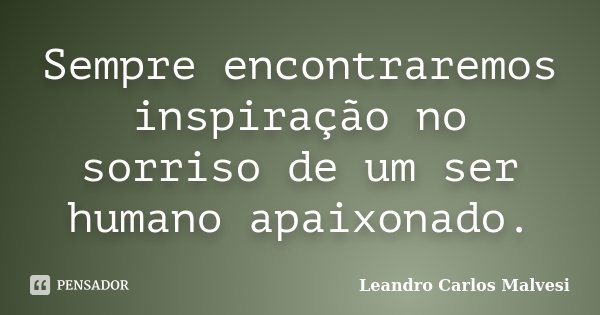 Sempre encontraremos inspiração no sorriso de um ser humano apaixonado.... Frase de Leandro Carlos Malvesi.