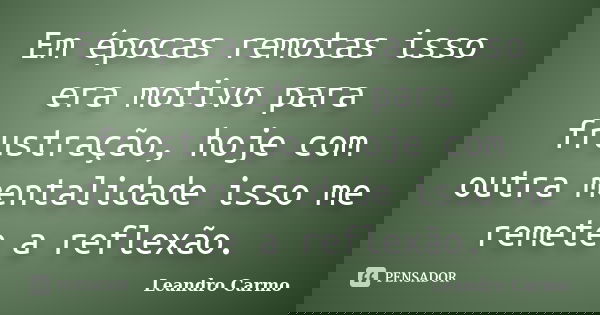 Em épocas remotas isso era motivo para frustração, hoje com outra mentalidade isso me remete a reflexão.... Frase de Leandro Carmo.