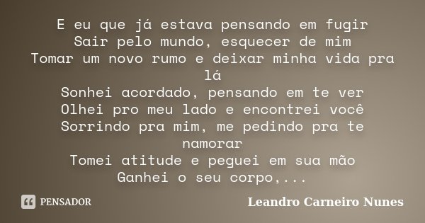 E eu que já estava pensando em fugir Sair pelo mundo, esquecer de mim Tomar um novo rumo e deixar minha vida pra lá Sonhei acordado, pensando em te ver Olhei pr... Frase de Leandro Carneiro Nunes.