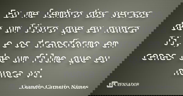 Eu me lembro dos versos de um livro que eu nunca li, e os transformo em cenas de um filme que eu nunca vi.... Frase de Leandro Carneiro Nunes.