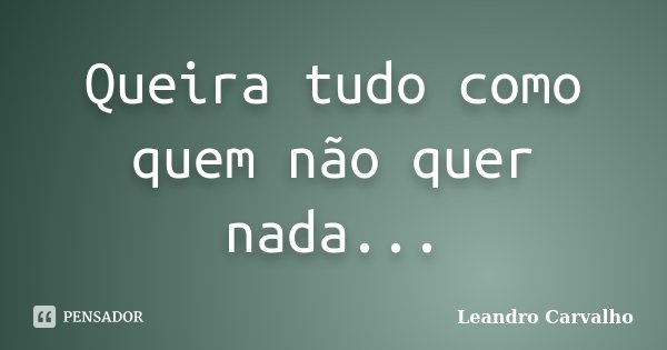 Queira tudo como quem não quer nada...... Frase de Leandro Carvalho.