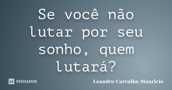 Se você não lutar por seu sonho, quem lutará?... Frase de Leandro Carvalho Mauricio.