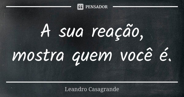 A sua reação, mostra quem você é.... Frase de Leandro Casagrande.