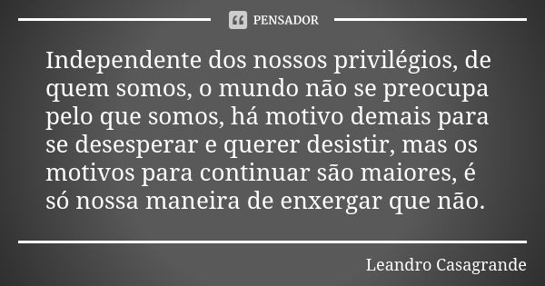 Independente dos nossos privilégios, de quem somos, o mundo não se preocupa pelo que somos, há motivo demais para se desesperar e querer desistir, mas os motivo... Frase de Leandro Casagrande.