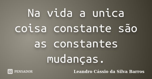 Na vida a unica coisa constante são as constantes mudanças.... Frase de Leandro Cassio da Silva Barros.