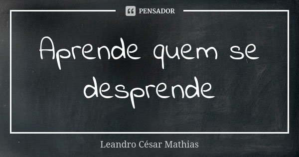 Aprende quem se desprende... Frase de Leandro César Mathias.