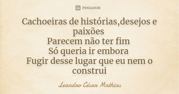 Cachoeiras de histórias,desejos e paixões Parecem não ter fim Só queria ir embora Fugir desse lugar que eu nem o construi... Frase de Leandro César Mathias.