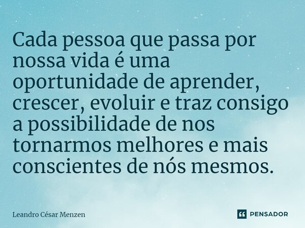 Cada pessoa que passa por nossa vida é uma oportunidade de aprender, crescer, evoluir e traz consigo a possibilidade de nos tornarmos melhores e mais consciente... Frase de Leandro César Menzen.