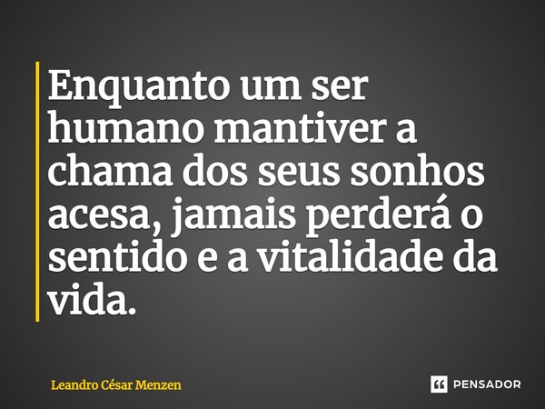 ⁠Enquanto um ser humano mantiver a chama dos seus sonhos acesa, jamais perderá o sentido e a vitalidade da vida.... Frase de Leandro César Menzen.