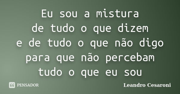 Eu sou a mistura de tudo o que dizem e de tudo o que não digo para que não percebam tudo o que eu sou... Frase de Leandro Cesaroni.