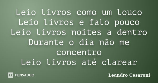 Leio livros como um louco Leio livros e falo pouco Leio livros noites a dentro Durante o dia não me concentro Leio livros até clarear... Frase de Leandro Cesaroni.