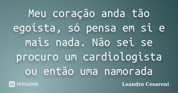 Meu coração anda tão egoísta, só pensa em si e mais nada. Não sei se procuro um cardiologista ou então uma namorada... Frase de Leandro Cesaroni.