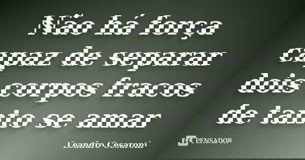 Não há força capaz de separar dois corpos fracos de tanto se amar... Frase de Leandro Cesaroni.