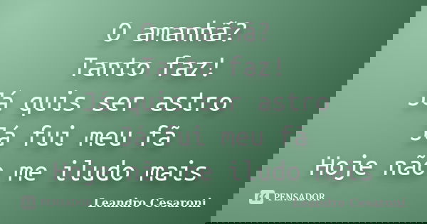 O amanhã? Tanto faz! Já quis ser astro Já fui meu fã Hoje não me iludo mais... Frase de Leandro Cesaroni.
