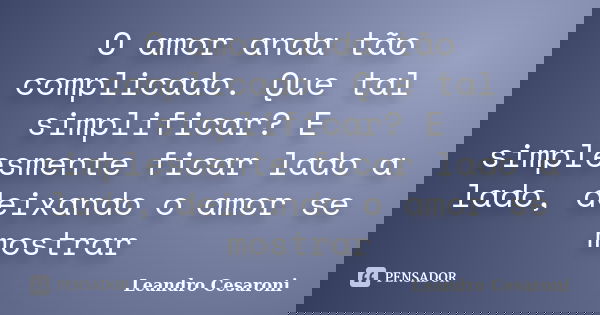 O amor anda tão complicado. Que tal simplificar? E simplesmente ficar lado a lado, deixando o amor se mostrar... Frase de Leandro Cesaroni.