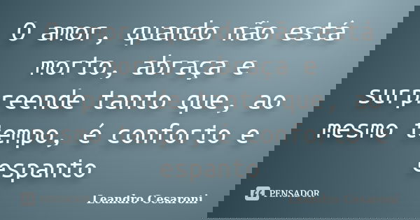 O amor, quando não está morto, abraça e surpreende tanto que, ao mesmo tempo, é conforto e espanto... Frase de Leandro Cesaroni.