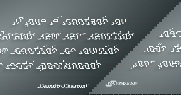O que é contado ou declarado sem ser sentido não tem sentido se ouvido por quem está apaixonado... Frase de Leandro Cesaroni.
