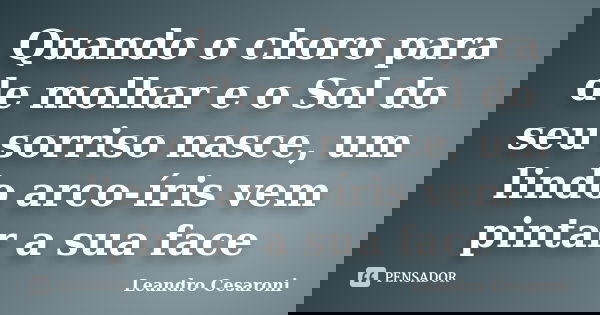 Quando o choro para de molhar e o Sol do seu sorriso nasce, um lindo arco-íris vem pintar a sua face... Frase de Leandro Cesaroni.