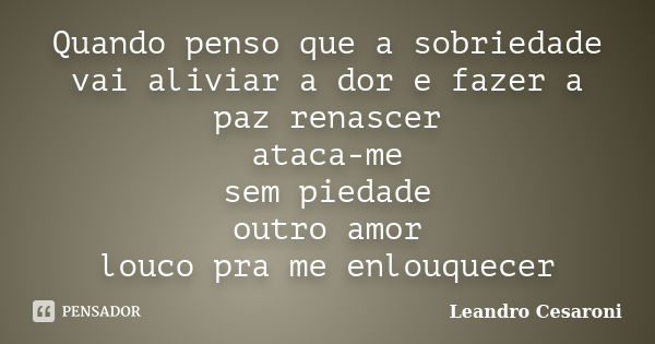 Quando penso que a sobriedade vai aliviar a dor e fazer a paz renascer ataca-me sem piedade outro amor louco pra me enlouquecer... Frase de Leandro Cesaroni.