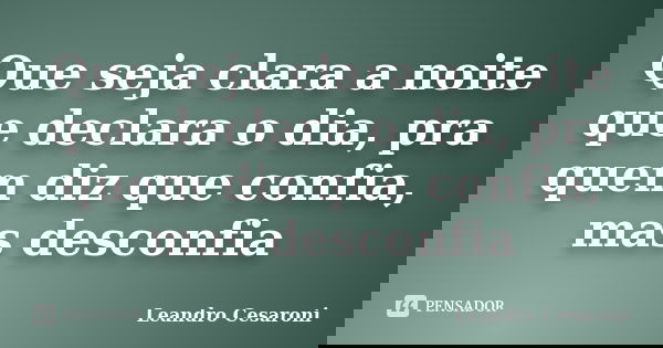 Que seja clara a noite que declara o dia, pra quem diz que confia, mas desconfia... Frase de Leandro Cesaroni.
