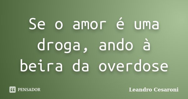 Se o amor é uma droga, ando à beira da overdose... Frase de Leandro Cesaroni.