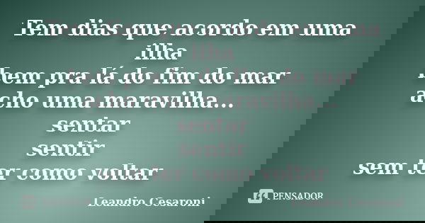 Tem dias que acordo em uma ilha bem pra lá do fim do mar acho uma maravilha... sentar sentir sem ter como voltar... Frase de Leandro Cesaroni.