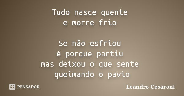 Tudo nasce quente e morre frio Se não esfriou é porque partiu mas deixou o que sente queimando o pavio... Frase de Leandro Cesaroni.