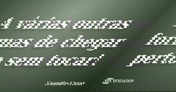 A várias outras formas de chegar perto sem tocar!... Frase de Leandro Cezar.