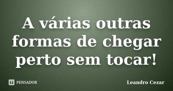 A várias outras formas de chegar perto sem tocar!... Frase de Leandro Cezar.