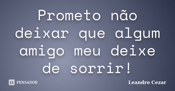 Prometo não deixar que algum amigo meu deixe de sorrir!... Frase de Leandro Cezar.