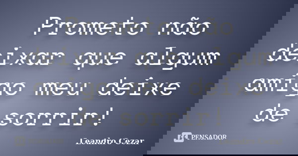 Prometo não deixar que algum amigo meu deixe de sorrir!... Frase de Leandro Cezar.