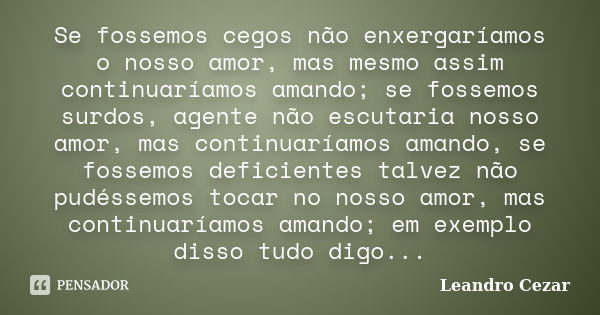 Se fossemos cegos não enxergaríamos o nosso amor, mas mesmo assim continuaríamos amando; se fossemos surdos, agente não escutaria nosso amor, mas continuaríamos... Frase de Leandro Cezar.