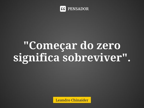 ⁠"Começar do zero significa sobreviver".... Frase de Leandro Chinaider.