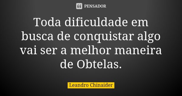 Toda dificuldade em busca de conquistar algo vai ser a melhor maneira de Obtelas.... Frase de Leandro Chinaider.