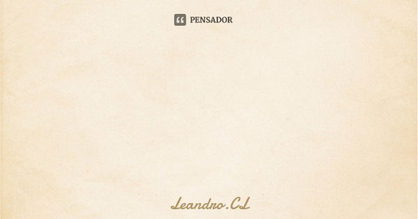 Amor? Só existe o de Deus, o próprio e o de pai mãe e filho.... Frase de Leandro.CL.
