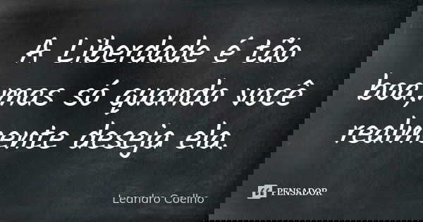 A Liberdade é tão boa,mas só quando você realmente deseja ela.... Frase de Leandro Coelho.