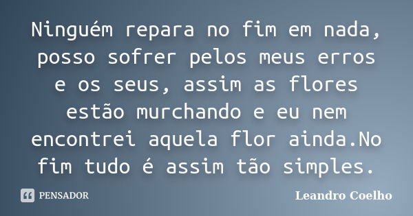 Ninguém repara no fim em nada, posso sofrer pelos meus erros e os seus, assim as flores estão murchando e eu nem encontrei aquela flor ainda.No fim tudo é assim... Frase de Leandro Coelho.